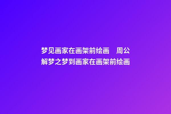 梦见画家在画架前绘画　周公解梦之梦到画家在画架前绘画